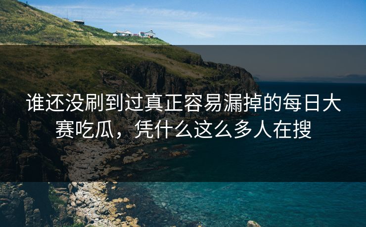 谁还没刷到过真正容易漏掉的每日大赛吃瓜,凭什么这么多人在搜 谁还没刷到过真正容易漏掉的每日大赛吃瓜,凭什么这么多人在搜