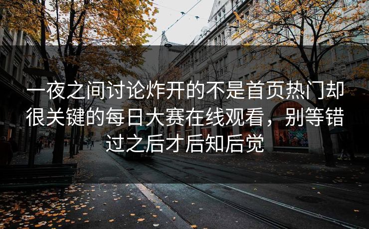 一夜之间讨论炸开的不是首页热门却很关键的每日大赛在线观看，别等错过之后才后知后觉