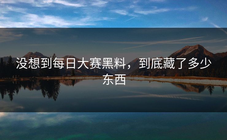 没想到每日大赛黑料,到底藏了多少东西 没想到每日大赛黑料,到底藏了多少东西