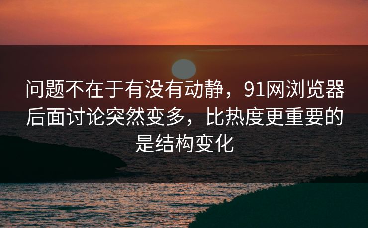 问题不在于有没有动静,91网浏览器后面讨论突然变多,比热度更重要的是结构变化 问题不在于有没有动静,91网浏览器后面讨论突然变多,比热度更重要的是结构变化