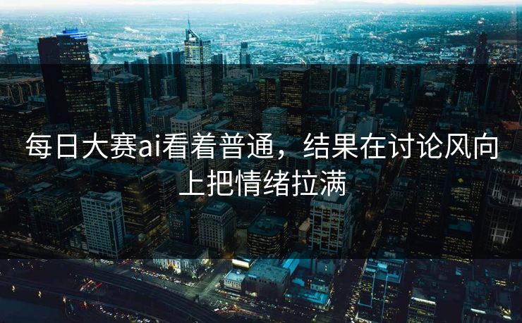 每日大赛ai看着普通,结果在讨论风向上把情绪拉满 每日大赛ai看着普通,结果在讨论风向上把情绪拉满