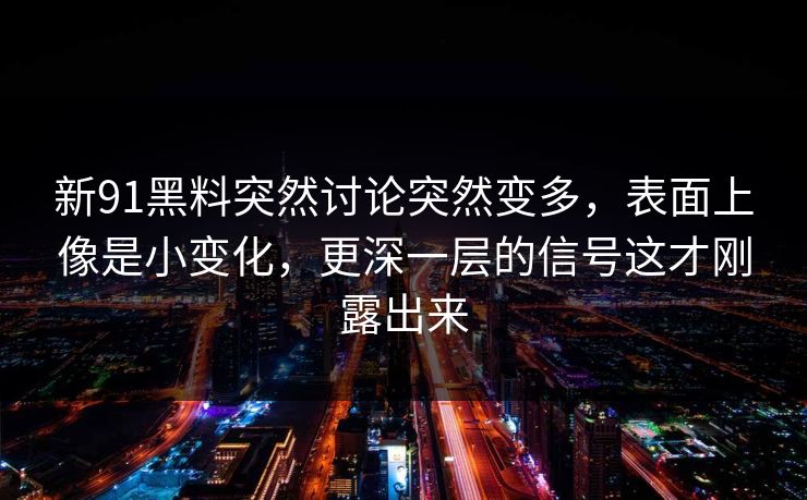 新91黑料突然讨论突然变多,表面上像是小变化,更深一层的信号这才刚露出来 新91黑料突然讨论突然变多,表面上像是小变化,更深一层的信号这才刚露出来