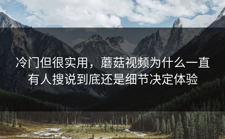 冷门但很实用,蘑菇视频为什么一直有人搜说到底还是细节决定体验 冷门但很实用,蘑菇视频为什么一直有人搜说到底还是细节决定体验
