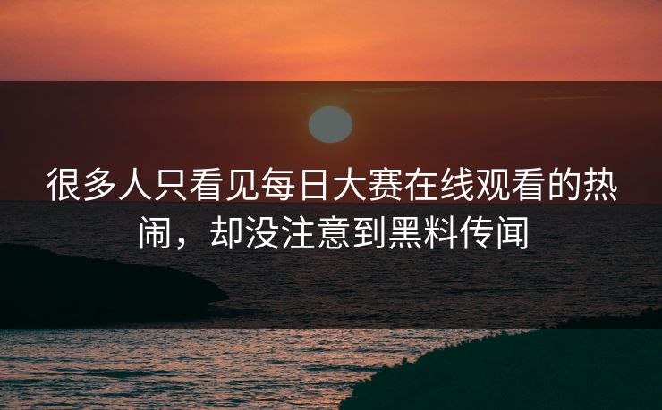 很多人只看见每日大赛在线观看的热闹，却没注意到黑料传闻