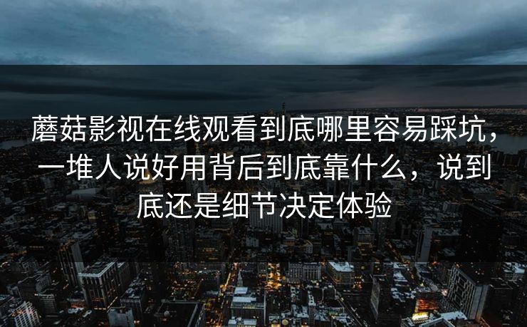 蘑菇影视在线观看到底哪里容易踩坑,一堆人说好用背后到底靠什么,说到底还是细节决定体验 蘑菇影视在线观看到底哪里容易踩坑,一堆人说好用背后到底靠什么,说到底还是细节决定体验