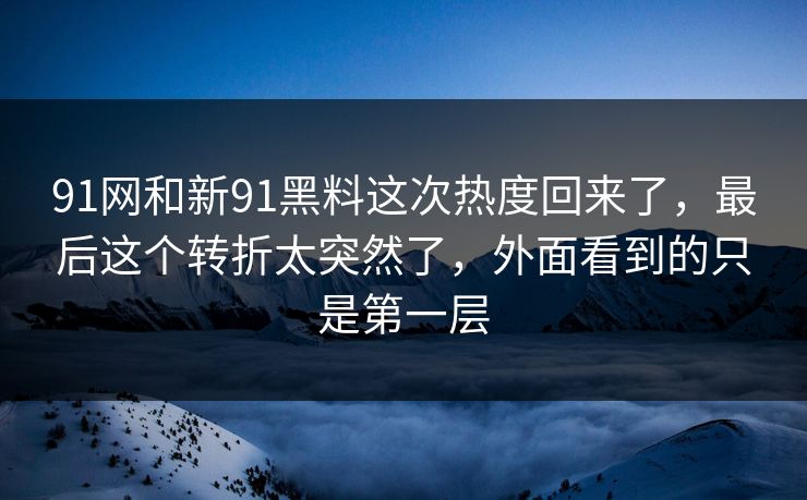91网和新91黑料这次热度回来了,最后这个转折太突然了,外面看到的只是第一层 91网和新91黑料这次热度回来了,最后这个转折太突然了,外面看到的只是第一层