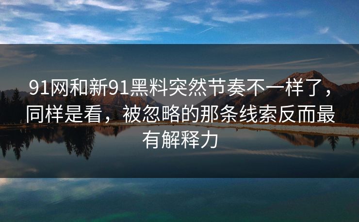 91网和新91黑料突然节奏不一样了，同样是看，被忽略的那条线索反而最有解释力