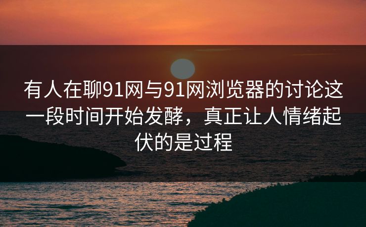 有人在聊91网与91网浏览器的讨论这一段时间开始发酵,真正让人情绪起伏的是过程 有人在聊91网与91网浏览器的讨论这一段时间开始发酵,真正让人情绪起伏的是过程