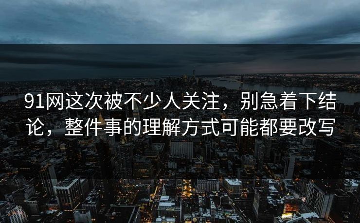 91网这次被不少人关注，别急着下结论，整件事的理解方式可能都要改写